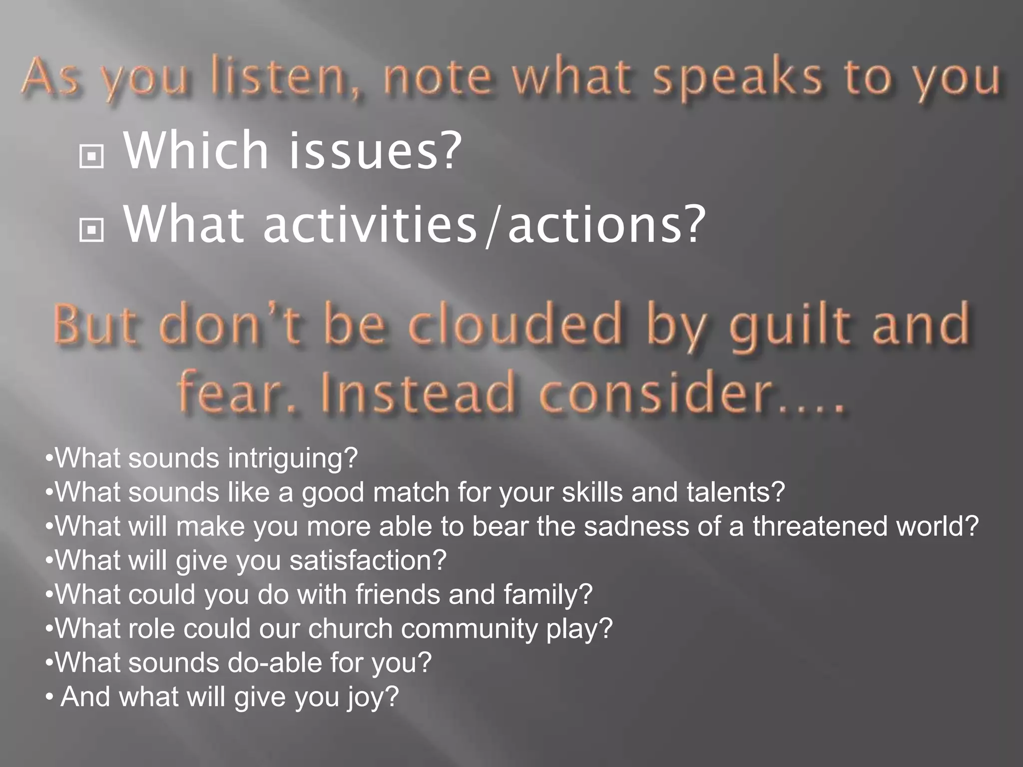 As you listen, note what speaks to you  Which issues? What activities/actions?But don’t be clouded by guilt and fear. Instead consider….What sounds intriguing?