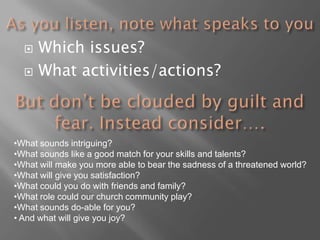 As you listen, note what speaks to you  Which issues? What activities/actions?But don’t be clouded by guilt and fear. Instead consider….What sounds intriguing?