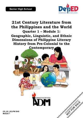 CO_Q1_2CLPW SHS
Module 1
21st Century Literature from
the Philippines and the World
Quarter 1 – Module 1:
Geographic, Linguistic, and Ethnic
Dimensions of Philippine Literary
History from Pre-Colonial to the
Contemporary
 
