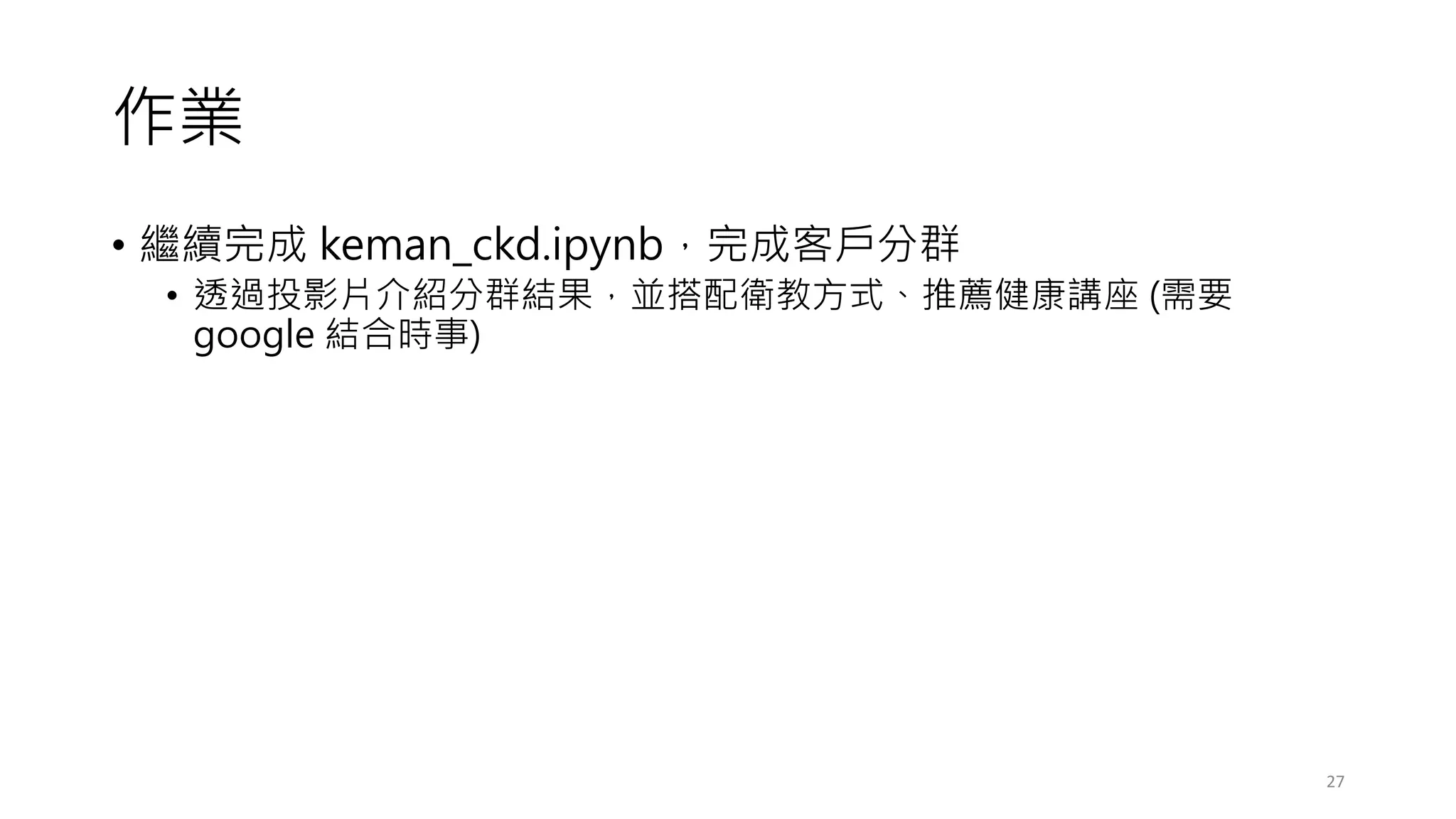 作業
• 繼續完成 keman_ckd.ipynb，完成客戶分群
• 透過投影片介紹分群結果，並搭配衛教方式、推薦健康講座 (需要
google 結合時事)
27
 