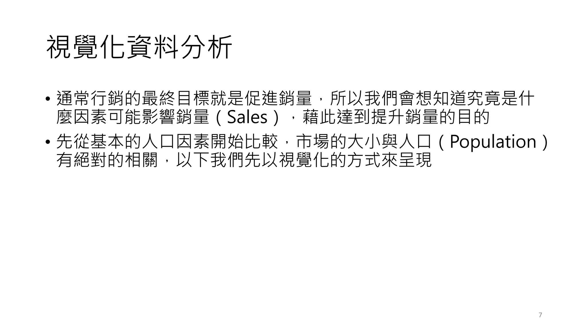 視覺化資料分析
• 通常行銷的最終目標就是促進銷量，所以我們會想知道究竟是什
麼因素可能影響銷量（Sales），藉此達到提升銷量的目的
• 先從基本的人口因素開始比較，市場的大小與人口（Population）
有絕對的相關，以下我們先以視覺化的方式來呈現
7
 