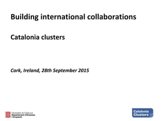 Building international collaborations
Catalonia clusters
Cork, Ireland, 28th September 2015
 