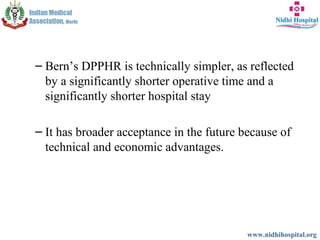 – Bern’s DPPHR is technically simpler, as reflected
by a significantly shorter operative time and a
significantly shorter hospital stay
– It has broader acceptance in the future because of
technical and economic advantages.
www.nidhihospital.org
 