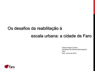 Os desafios da reabilitação à
            escala urbana: a cidade de Faro

                            Teresa Viegas Correia
                            Vereadora da Câmara Municipal de
                            Faro
                            Faro, Junho de 2012
 