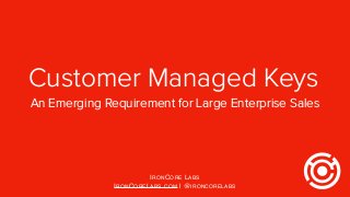 Customer Managed Keys
IRONCORE LABS
IRONCORELABS.COM | @IRONCORELABS
An Emerging Requirement for Large Enterprise Sales
 