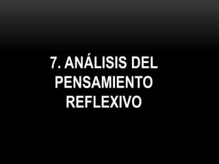 7. ANÁLISIS DEL
PENSAMIENTO
REFLEXIVO
 
