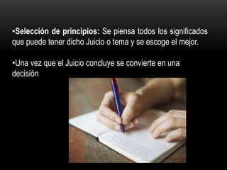 •Selección de principios: Se piensa todos los significados
que puede tener dicho Juicio o tema y se escoge el mejor.
•Una vez que el Juicio concluye se convierte en una
decisión
 