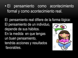 • El pensamiento como acontecimiento
formal y como acontecimiento real.
El pensamiento real difiere de la forma lógica:
El pensamiento de un individuo,
depende de sus hábitos.
En la medida en que tengas
un buen pensamiento,
tendrás acciones y resultados
favorables.
 