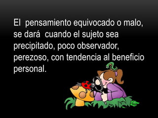 El pensamiento equivocado o malo,
se dará cuando el sujeto sea
precipitado, poco observador,
perezoso, con tendencia al beneficio
personal.
 