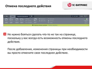 Отмена последнего действия

Не нужно бояться сделать что-то не так на странице,
поскольку у вас всегда есть возможность отмены последнего
действия.
После добавления, изменения страницы при необходимости
вы просто отмените свое последнее действие.

 