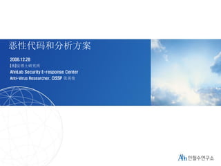 1
恶性代码和分析方案
2006.12.28
(株)安博士研究所
AhnLab Security E-response Center
Anti-Virus Researcher, CISSP 张英俊
 