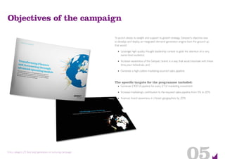 Entry category 23: Best lead generation or nurturing campaign
Objectives of the campaign
To punch above its weight and support its growth strategy, Genpact’s objective was
to develop and deploy an integrated demand-generation engine from the ground up
that would:
•	 Leverage high-quality thought leadership content to grab the attention of a very
senior-level audience;
•	 Increase awareness of the Genpact brand in a way that would resonate with these
time-poor individuals; and
•	 Generate a high-calibre marketing-sourced sales pipeline.
The specific targets for the programme included:
•	 Generate £100 of pipeline for every £1 of marketing investment
•	 Increase marketing’s contribution to the required sales pipeline from 5% to 20%
•	 Improve brand awareness in chosen geographies by 20%
 