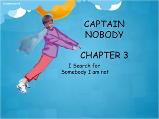 CHAPTER 3
I Search for
Somebody I am not
Fit/SMKAM/2016
CAPTAIN
NOBODY
 