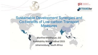 Sustainable Development Synergies and
Co-benefits of Low-carbon Transport
Measures
Manfred Breithaupt, GIZ
EcoMobility World Festival 2015
Johannesburg, South Africa
 