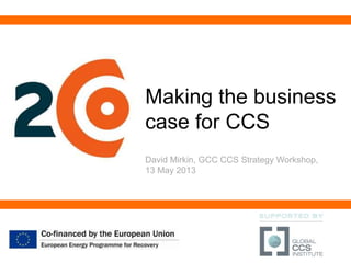 Making the business
case for CCS
David Mirkin, GCC CCS Strategy Workshop,
13 May 2013
 