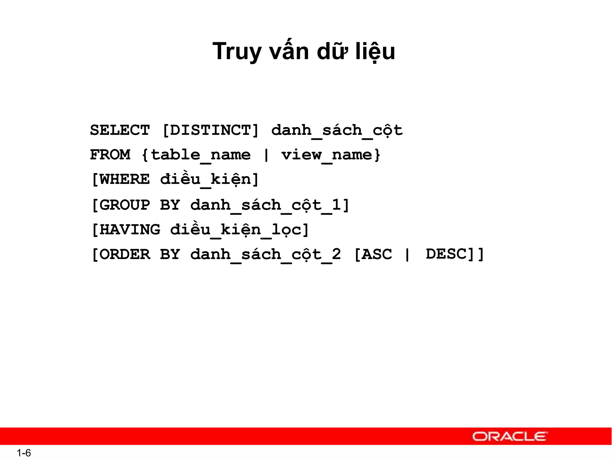 Truy vấn dữ liệu
1-6
SELECT [DISTINCT] danh_sách_cột
FROM {table_name | view_name}
[WHERE điều_kiện]
[GROUP BY danh_sách_cột_1]
[HAVING điều_kiện_lọc]
[ORDER BY danh_sách_cột_2 [ASC | DESC]]
 