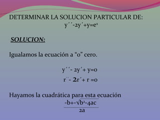 DETERMINAR LA SOLUCION PARTICULAR DE:
y´´-2y´+y=ex
SOLUCION:
Igualamos la ecuación a “0” cero.
y´´- 2y´+ y=0
r´´
- 2r´+ r =0
Hayamos la cuadrática para esta ecuación
-b+-√b2
-4ac
2a
 