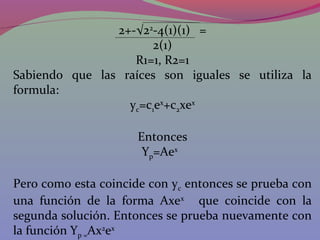 2+-√22
-4(1)(1) =
2(1)
R1=1, R2=1
Sabiendo que las raíces son iguales se utiliza la
formula:
yc=c1ex
+c2xex
Entonces
Yp=Aex
Pero como esta coincide con yc entonces se prueba con
una función de la forma Axex
que coincide con la
segunda solución. Entonces se prueba nuevamente con
la función Yp =Ax2
ex
 