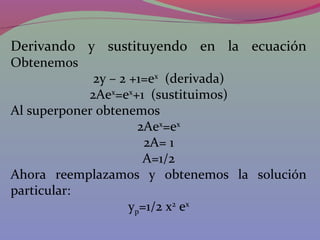 Derivando y sustituyendo en la ecuación
Obtenemos
2y – 2 +1=ex
(derivada)
2Aex
=ex
+1 (sustituimos)
Al superponer obtenemos
2Aex
=ex
2A= 1
A=1/2
Ahora reemplazamos y obtenemos la solución
particular:
yp=1/2 x2
ex
 
