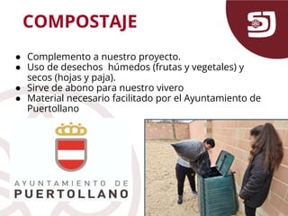 COMPOSTAJE
● Complemento a nuestro proyecto.
● Uso de desechos húmedos (frutas y vegetales) y
secos (hojas y paja).
● Sirve de abono para nuestro vivero
● Material necesario facilitado por el Ayuntamiento de
Puertollano
 
