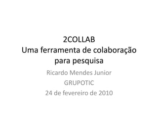 2COLLABUma ferramenta de colaboração para pesquisa Ricardo Mendes Junior GRUPOTIC 24 de fevereiro de 2010 