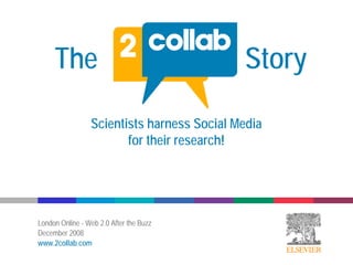 The                                    Story

                 Scientists harness Social Media
                        for their research!




London Online - Web 2.0 After the Buzz
December 2008
www.2collab.com
 