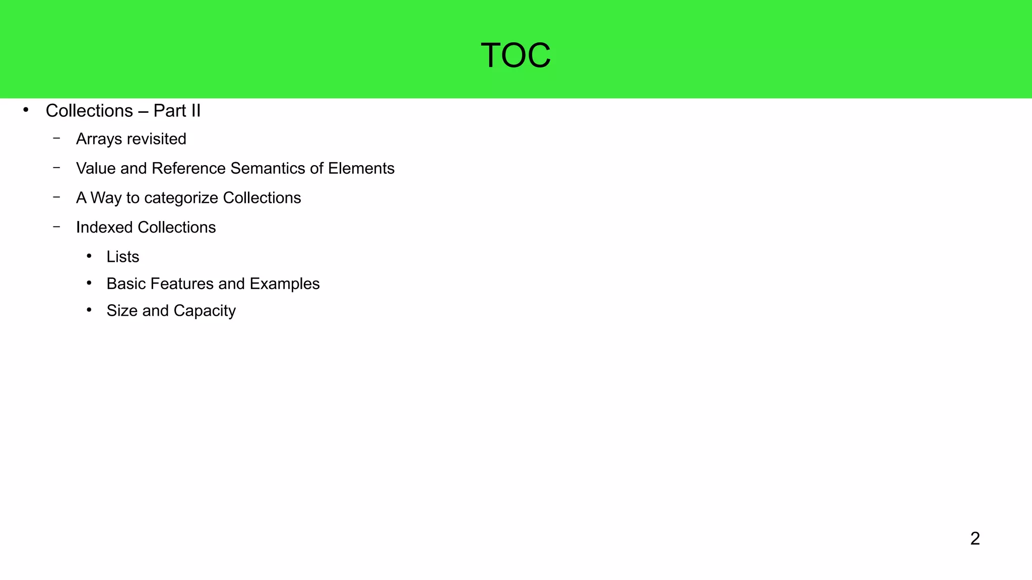 2 
● Collections – Part II 
– Arrays revisited 
– Value and Reference Semantics of Elements 
– A Way to categorize Collections 
– Indexed Collections 
● Lists 
● Basic Features and Examples 
● Size and Capacity 
TOC 
 