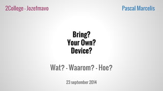 2College - Jozefmavo Pascal Marcelis 
Bring? 
Your Own? 
Device? 
Wat? - Waarom? - Hoe? 
23 september 2014 
 