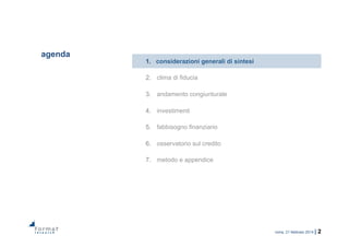 roma, 21 febbraio 2014 | 2
agenda
1.  considerazioni generali di sintesi
2.  clima di fiducia
3.  andamento congiunturale
4.  investimenti
5.  fabbisogno finanziario
6.  osservatorio sul credito
7.  metodo e appendice
 