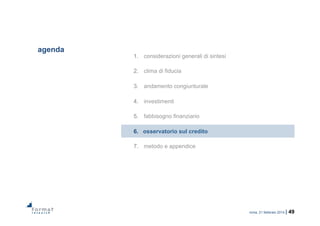 roma, 21 febbraio 2014 | 49
agenda
1.  considerazioni generali di sintesi
2.  clima di fiducia
3.  andamento congiunturale
4.  investimenti
5.  fabbisogno finanziario
6.  osservatorio sul credito
7.  metodo e appendice
 
