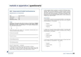 roma, 21 febbraio 2014 | 82
metodo e appendice | questionario
su alcun supporto cartaceo od informatico, le risposte che Ella fornirà saranno
presentate soltanto in forma aggregata; se vuole può non rispondere alle mie
domande; potrà interrompere l’intervista in qualsiasi momento; l’eventuale
rifiuto totale o parziale non avrà alcuna conseguenza e il rilascio dell’intervista
non verrà in alcun modo ricompensato; il nome della Sua impresa è stato
estratto casualmente dal Registro delle imprese. Format ha sede in Roma, in Via
Ugo Balzani, 77, il numero di telefono è 06.86.32.86.81. In caso di necessità può
rivolgersi al Dott. Maurizio Pisacane.
Clima di fiducia
1. A suo giudizio la situazione economica generale dell’Italia, a prescindere dalla
situazione della Sua impresa e del suo settore, negli ultimi tre mesi, rispetto ai
tre mesi precedenti, è…? (Una risposta)
t – 1
• Migliorata 1
• Rimasta invariata 2
• Peggiorata 3
2. Ritiene che la situazione economica generale dell’Italia, a prescindere dalla
situazione della Sua impresa e del suo settore, nei prossimi tre mesi, rispetto al
trimestre attuale…? (Una risposta)
t + 1
• Migliorerà 1
• Resterà invariata 2
• Peggiorerà 3
3. Come giudica l’andamento economico generale della Sua impresa negli ultimi
tre mesi, rispetto ai tre mesi precedenti…? (Una risposta)
t – 1
• Migliorato 1
• Rimasto invariato 2
• Peggiorato 3
OCF - Osservatorio Credito Confcommercio
Questionario di rilevazione
Data: Roma, 07/01/2014
Codice ricerca: OCF
Documento: Q01
Metodologia di ricerca: Cati
Incipit
0A. Buongiorno (Buonasera). Sono (nome ricercatore), di Format Research. Stiamo
effettuando uno studio sull’andamento economico delle imprese italiane.
Potrei gentilmente parlare - per una intervista - con il titolare dell’impresa oppure
con il responsabile amministrativo?
1 Sì 1
2 No 2
0B.(Se “No”) Quando potrei parlare con il responsabile? (Variabile aperta per la
rilevazione dell’appuntamento telefonico)
0C.Nome del responsabile
0D.Ruolo o funzione
0E.Data dell’appuntamento
0F.Ora dell’appuntamento
0G.(Se “Sì”. Ripeti l’incipit) …. La ringrazio.
Potrebbe gentilmente rispondere ad alcune brevi domande? La ringrazio.
In conformità con quanto previsto dalla Legge sulla Privacy (articolo 13 del d.lgs.
196 del 2003) La informo che tutte le Sue risposte saranno trattate soltanto per
finalità statistiche, le risposte saranno raccolte in forma anonima; non sarà
 