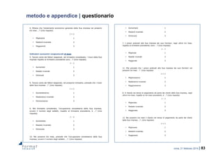roma, 21 febbraio 2014 | 83
metodo e appendice | questionario
4. Ritiene che l’andamento economico generale della Sua impresa nei prossimi
tre mesi …? (Una risposta)
t + 1
• Migliorerà 1
• Resterà invariata 2
• Peggiorerà 3
Indicatori economici congiunturali di base
5. Tenuto conto dei fattori stagionali, nel trimestre considerato, i ricavi della Sua
impresa rispetto al trimestre precedente sono …? (Una risposta)
t – 1
• Aumentati 1
• Restati invariati 2
• Diminuiti 3
9. Tenuto conto dei fattori stagionali, nel prossimo trimestre, prevede che i ricavi
della Sua impresa …? (Una risposta)
t + 1
• Aumenteranno 1
• Resteranno invariati 2
• Diminuiranno 3
6. Nel trimestre considerato, l’occupazione complessiva della Sua impresa,
ovvero il numero degli addetti, rispetto al trimestre precedente, è …? (Una
risposta)
t – 1
• Aumentato 1
• Restato invariato 2
• Diminuito 3
10. Nei prossimi tre mesi, prevede che l’occupazione complessiva della Sua
impresa, ovvero il numero degli addetti, …? (Una risposta)
• Aumenterà 1
• Resterà invariato 2
• Diminuirà 3
7. I prezzi praticati alla Sua impresa dai suoi fornitori, negli ultimi tre mesi,
rispetto al trimestre precedente, sono …? (Una risposta)
t – 1
• Migliorati 1
• Restati invariati 2
• Peggiorati 3
11. Ella prevede che i prezzi praticati alla Sua impresa dai suoi fornitori nei
prossimi tre mesi …? (Una risposta)
t + 1
• Miglioreranno 1
• Resteranno invariati 2
• Peggioreranno 3
8. Il ritardo nei tempi di pagamento da parte dei clienti della Sua impresa, negli
ultimi tre mesi, rispetto ai tre mesi precedenti, è …? (Una risposta)
t – 1
• Migliorato 1
• Restato invariato 2
• Peggiorato 3
12. Nei prossimi tre mesi il ritardo nei tempi di pagamento da parte dei clienti
della Sua impresa …? (Una risposta)
t + 1
• Migliorerà 1
• Resterà invariato 2
• Peggiorerà 3
 