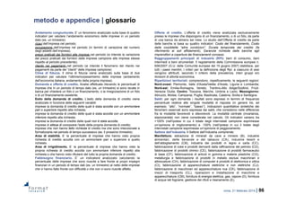 roma, 21 febbraio 2014 | 86
metodo e appendice | glossario
Andamento congiunturale. E’ un fenomeno analizzato sulla base di quattro
indicatori per valutare l’andamento economico delle imprese in un periodo
dato (es. un trimestre):
ricavi dell’impresa nel periodo;
occupazione dell’impresa nel periodo (in termini di variazione del numero
degli addetti dell’impresa);
prezzi praticati dai fornitori alle imprese nel periodo (si intende la variazione
del prezzi praticati dai fornitori delle imprese campione alle imprese stesse
rispetto al periodo precedente);
ritardo nei pagamenti nel periodo (si intende il fenomeno del ritardo nei
pagamenti da parte dei “clienti” delle imprese campione).
Clima di fiducia. Il clima di fiducia viene analizzato sulla base di due
indicatori per valutare l’ottimismo/pessimismo delle imprese (andamento
dell’economia italiana, andamento della propria impresa).
Domanda e offerta di credito. Analisi effettuata rilevando le percentuali di
imprese che in un periodo di tempo dato (es. un trimestre) si sono recate in
banca per chiedere un fido o un finanziamento, o la rinegoziazione di un fido
o di un finanziamento esistente.
Esito della domanda di credito. L’esito della domanda di credito viene
analizzato in funzione delle seguenti variabili:
imprese la domanda di credito delle quali è stata accolta con un ammontare
pari o superiore rispetto alla richiesta;
imprese la domanda di credito delle quali è stata accolta con un ammontare
inferiore rispetto alla richiesta;
imprese la domanda di credito delle quali non è stata accolta;
imprese in attesa di conoscere l’esito della propria domanda di credito;
imprese che non hanno fatto richiesta di credito ma che sono intenzionate a
formalizzarla nel periodo di tempo successivo (es. il prossimo trimestre).
Area di stabilità. E’ la percentuale di imprese che hanno visto propria
richiesta di credito accolta con un ammontare pari o superiore a quello
richiesto.
Area di irrigidimento. E’ la percentuale di imprese che hanno visto la
propria richiesta di credito accolta con ammontare inferiore rispetto alla
richiesta o che hanno visto rifiutarsi del tutto la propria domanda di credito.
Fabbisogno finanziario. E’ un indicatore analizzato calcolando la
percentuale delle imprese che sono riuscite a fare fronte ai propri impegni
finanziari in un periodo di tempo dati (es. un trimestre) al netto delle imprese
che vi hanno fatto fronte con difficoltà o che non vi sono riuscite affatto.
Offerta di credito. L’offerta di credito viene analizzata esclusivamente
presso le imprese che dispongono di un finanziamento, o di un fido, da parte
di una banca da almeno sei mesi. Lo studio dell’Offerta di credito da parte
delle banche si basa su quattro indicatori: Costo del finanziamento, Costo
delle cosiddette “altre condizioni”, Durata temporale del credito (fa
riferimento ai soli affidamenti), Garanzie richieste dalle banche agli
imprenditori a copertura dei finanziamenti concessi.
Raggruppamenti principali di industrie (RPI): beni di consumo, beni
intermedi e beni strumentali. Il regolamento della Commissione europea n.
656/2007 (G.U. delle Comunità europee del 15 giugno 2007) stabilisce, per
tutti i paesi membri, i criteri per la definizione degli Rpi: a ciascuno di essi
vengono attribuiti, secondo il criterio della prevalenza, interi gruppi e/o
divisioni di attività economica.
Ripartizioni territoriali: comprendono, rispettivamente, le seguenti regioni:
Nord-ovest: Piemonte, Valle d'Aosta/Vallée d'Aoste, Liguria e Lombardia;
Nord-est: Emilia-Romagna, Veneto, Trentino-Alto Adige/Südtirol, Friuli-
Venezia Giulia; Centro: Toscana, Marche, Umbria e Lazio; Mezzogiorno:
Abruzzo, Molise, Campania, Puglia, Basilicata, Calabria, Sicilia e Sardegna.
Saldi: per ogni domanda i risultati sono espressi in termini di frequenze
percentuali relative alle singole modalità di risposta (in genere tre, ad
esempio: “alto”, “normale”, “basso”). Indicazioni quantitative sintetiche dei
fenomeni osservati sono espresse dai saldi, che consistono nelle differenze
fra le modalità favorevoli e sfavorevoli. La modalità centrale (invarianza,
stazionarietà) non viene considerata nel calcolo. Gli indicatori variano tra
+100% (nell’ipotesi in cui il totale degli intervistati campione esprimesse
un’opinione di miglioramento) e -100% (nell’ipotesi in cui il totale degli
intervistati campione esprimesse un’opinione di peggioramento.
Settore dell’industria. Il Settore dell’Industria comprende:
Manifattura: estrazione di minerali da cave e miniere (B), industrie
alimentari, delle bevande e del tabacco (CA), industrie tessili e
dell’abbigliamento (CB), industria dei prodotti in legno e carta (CC),
fabbricazione di coke e prodotti derivanti dalla raffinazione del petrolio (CD),
fabbricazione di prodotti chimici (CE), fabbricazione di prodotti farmaceutici
di base (CF), fabbricazione di articoli in gomma e materie plastiche (CG),
metallurgia e fabbricazione di prodotti in metallo esclusi macchinari e
attrezzature (CH), fabbricazione di computer e prodotti di elettronica e ottica
(CI), fabbricazione di apparecchiature elettriche e non elettriche (CJ),
fabbricazione di macchinari ed apparecchiature nca (CK), fabbricazione di
mezzi di trasporto (CL), riparazioni e installazione di macchine e
apparecchiature (CM), fornitura di energia elettrica, gas, vapore (D), fornitura
di acqua reti fognarie, gestione dei rifiuti e risanamento (E).
 