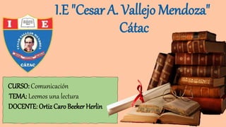 I.E "Cesar A. Vallejo Mendoza"
Cátac
CURSO: Comunicación
TEMA: Leemos una lectura
DOCENTE: Ortiz Caro Beeker Herlin
 