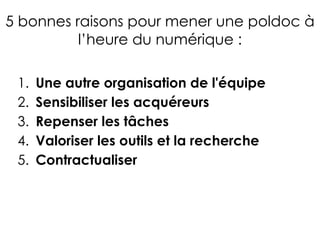 5 bonnes raisons pour mener une poldoc à
l’heure du numérique :
1. Une autre organisation de l'équipe
2. Sensibiliser les acquéreurs
3. Repenser les tâches
4. Valoriser les outils et la recherche
5. Contractualiser
 