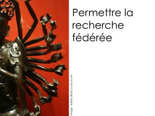 Permettre la
recherche
fédérée
Image:Adrian(flickr)cc-by-nc-nd
 
