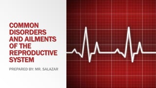 COMMON
DISORDERS
AND AILMENTS
OF THE
REPRODUCTIVE
SYSTEM
PREPARED BY: MR. SALAZAR
 