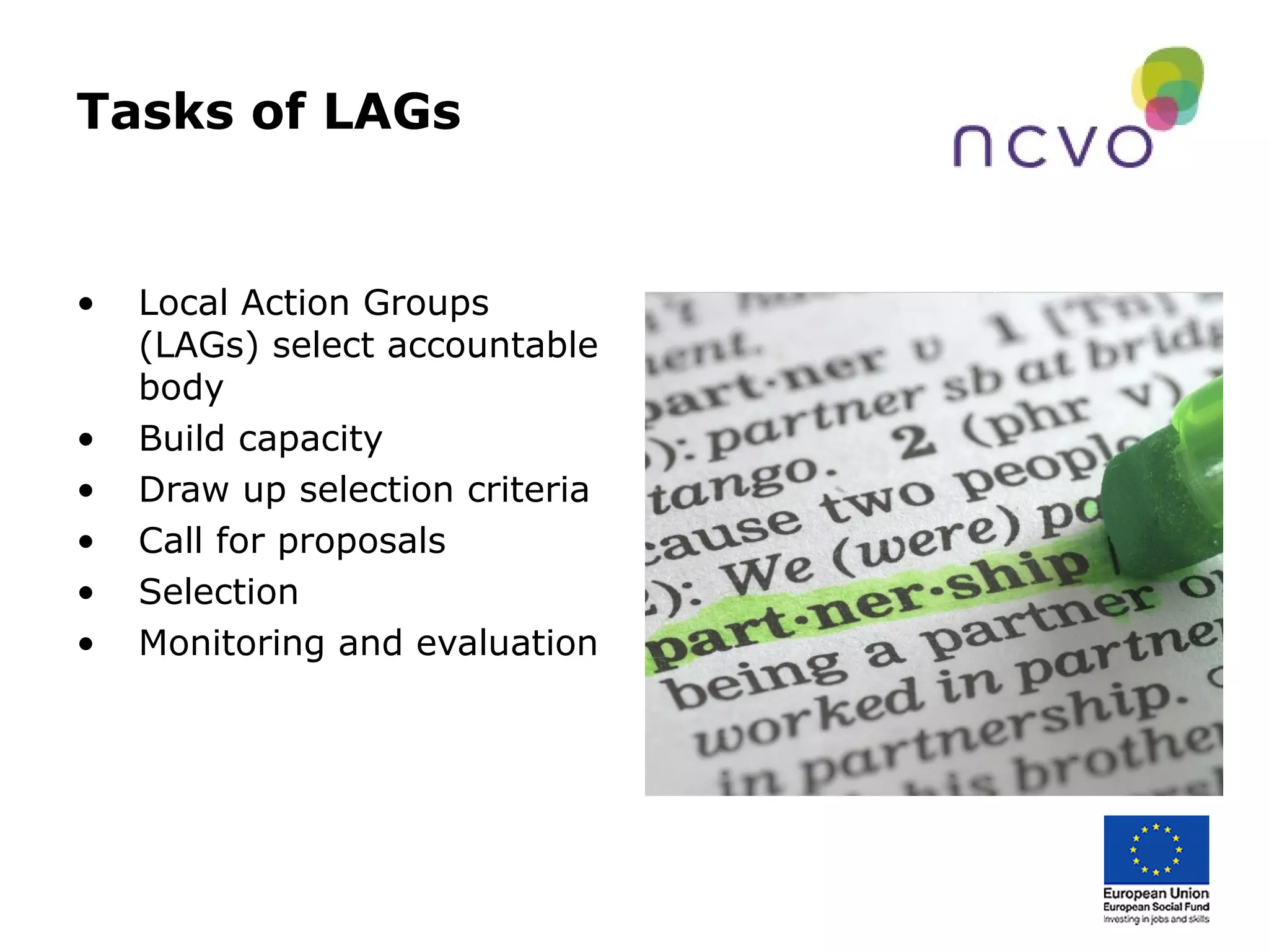 Tasks of LAGs
• Local Action Groups
(LAGs) select accountable
body
• Build capacity
• Draw up selection criteria
• Call for proposals
• Selection
• Monitoring and evaluation
 