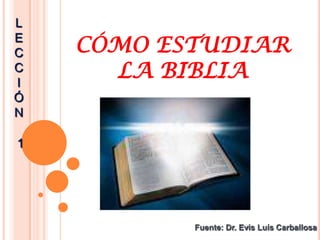 L
E
C
C
I
Ó
N

CÓMO ESTUDIAR
LA BIBLIA

1

Fuente: Dr. Evis Luís Carballosa

 