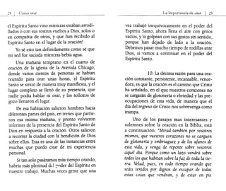 el Espíritu Santo vino mientras estaban arrodi-
llados o con sus rostros vueltos a Dios, solos o
en compañía de otros, y que han recibido al
Espíritu Santo en el lugar de la oración!
Yo sé esto tan definidamente como sé que
mi sed fue saciada mientras bebía agua.
Una mañana temprano en el cuarto de
oración de la iglesia de la Avenida Chicago,
donde varios cientos de personas se habían
reunido para orar unas horas, el Espíritu
Santo se sintió de manera muy manifiesta, yel
lugar completo. se llenó de su presencia, que
nadie podía hablar ni orar, y los sollozos de
gozo llenaron el lugar.
De esa habitación salieron hombres hacia
diferentes partes del país, en trenes que partie-
ron esa misma mañana, y pronto volvieron
informes de la presencia del Espíritu Santo de
Dios en respuesta a la oración. Otros salieron
a recorrer la ciudad con la bendición de Dios
sobre ellos. Esta es una de las instancias entre
muchas que puedo citar de mi experiencia
personal.
Si tan solo pasáramos más tiempo orando,
habría más plenitud dd i'0der del Espíritu en
nuestro trabajo. Muchas veces gente que una
La importancia de orar I 25
vez trabajó inequívocamente en el poder del
Espíritu Santo, ahora llena el aire con gritos
vacíos, y lo golpean con sus gestos sin sentido,
porque .han dejado de lado a la oración.
Debemos pasar mucho tiempo de rodillas ante
Dios, si vamos a continuar en el poder del
Espíritu Santo.
10. La décima razón para una ora-
ción constante, persistente, incansable, vehce-
dora, es que la oración es el camino que Cristo
ha señalado, en el que nuestros corazones no
se cargarán de glotonería o ebriedad y las pre-
ocupaciones de esta vida, de manera que el
día del regreso de Cristo nos sobrevenga como
trampa.
Uno de los pasajes mas interesantes y
solemnes sobre la oración en la Biblia, está
a continuación: "Mirad también por vosotros
mismos, que vuestros corazones no se carguen
de glotonería y embriaguez y de los afanes de
esta vida, y venga de repente sobre vosotros
aquel día. Porque como un lazo vendrá sobre
todos los que habitan sobre la faz de toda la tie-
rra. Velad, pues, en todo tiempo orando que
seáis tenidos por dignos de escapar de todas
estas cosas que vendrán, y de estar en pie
 