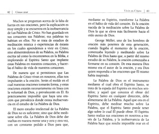 orar
Muchos se preguntan acerca de la falta de
fuerza en sus oraciones, pero la explicación es
muy simple y se encuentra en la inobservancia
de Las Palabras de Cristo. No han guardado en
sus corazones sus Palabras; sus palabras no
habitan en ellos. No se trata de estadios de
meditación mística o experiencias de éxtasis
en los cuales aprendemos a vivir en Cristo;
sino alimentándonos de su Palabra, su Palabra
escrita tal como la encontramos en la Biblia, e
implorando al Espíritu Santo que implante
estas Palabras en nuestros corazones, y hacer-
las el hálito de vida de nuestros corazones.
De manera que si permitimos que Las
Palabras de Cristo vivan en nosotros, ellas nos
impulsarán a la oración. Serán el molde en el
cual nuestras oraciones tomarán forma, y estas
oraciones estarán necesariamente en línea con
la voluntad de Dios, y prevalecerán en Él. Es
prácticamente imposible que haya una ora-
ción que prevalezca donde exista inobservan-
cia en el estudio de La Palabra de Dios.
El mero estudio intelectual de La Palabra
de Dios no es suficiente; sino que debe medi-
tarse sobre ella. La Palabra de Dios debe dar
vueltas en nuestra mente una y otra y otra vez,
con un constante pedido a Dios para que,
mediante su Espíritu, transforme La Palabra
en el hálito de vida del corazón. Es la oración
nacida de la meditación sobre La Palabra de
Dios la que se eleva más fácilmente hacia el
oído atento de Dios.
George Müller, uno de los hombres de
oración más potentes de esta generación,
cuando llegaba el momento de la oración,
comenzaba leyendo y meditando sobre La
Palabra de Dios hasta que, a partir del mismo
estudio de su Palabra, la oración comenzaba a
formarse en su corazón. De esta manera Dios
mismo era el autor de la oración, y era Dios
quien respondía a las oraciones que Él mismo
había inspirado.
La Palabra de Dios es el instrumento
mediante el cual obra el Espíritu Santo, se
trata de la espada del Espíritu en muchos sen-
tidos; y aquel que conozca el obrar del
Espíritu Santo en cualquier dirección, debe
alimentarse de La Palabra. Aquel que ora en el
Espíritu, debe meditar mucho sobre La
Palabra, que el Espíritu Santo puede tener
algo sobre lo cual Él puede obrar. El Espíritu
Santo realiza sus oraciones en nosotros a tra-
vés de La Palabra, y la inobservancia de La
Palabra hace que resulte imposible orar en el
 