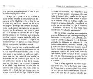 orar
orar, porque no podían poner freno a lo que
sentían ante la predicación.
"Y aquí debo presentar a un hombre a
quien tendré ocasión de mencionar con fre-
cuencia, el Sr. Abel Clary Era el hijo de un
hombre muy excelente, uno de los ancianos
en la iglesia donde yo me convertí. Él se con-
virtió en el mismo reavivamiento en que me
convertí yo. Tenía licencia para predicar, pero
era tal su espíritu de oración, era tal la carga
por las almas de los hombres, que no podía
predicar mucho, porque dedicaba todo su
tiempo y esfuerzo a la oración. La carga de su
alma era a veces tan grande que no podía estar
de pie, y se retorcía y gemía en agonía.
"Yo lo conocía bien y sabía también del
maravilloso espíritu de oración que estaba en
él. Era un hombre muy callado, como lo son
casi todos lo que tienen ese poderoso espíri-
tu de oración. Me enteré de que estaba en
Rochester por un caballero que vivía a casi
un kilómetro y medio al este de la ciudad,
que me vino a ver y me preguntó si conocía
a un Abel Clary, ministro. Le dije que lo
conocía bien. 'Bien', dijo ¡está en mi casa y ha
estado allí ya desde hace un tiempo, pero no
sé qué pensar de él', Yo dije: 'No lo he visto
El de la oraciÓl1 a1!tcs
en nuestras reuniones'. 'No', respondió, 'dice
que no puede asistir a reuniones. Ora casi
todo el tiempo, día y noche, en tal agonía
mental que no sé qué hacer. A veces ni siquie-
ra se sostiene sobre sus rodillas, y debe pos-
trarse en el suelo, gimiendo y orando de un
modo que me asombra'. Le dije al hermano:
'Lo entiendo: por favor no haga nada. Todo
saldrá bien. Prevalecerá, seguramente'.
"En ese tiempo conocía a un considerable
número de hombres que estaban pasando por
lo mismo. Un diácono P... , de Camden, con-
dado de Oneida~ un diácono T... , de Rodman,
condado de ]efferson; un diácono B... , de
Adams en ese mismo condado, a este Sr. Clary
y a muchos otros hombres y mujeres con el
mismo espíritu, que pasaban gran parte de su
tiempo en oración. El Padre Nash, como lo
llamábamos, quien en varios de mis campos
de obra me estuvo ayudando, era otro de los
que tenía tan potente espíritu de prevalecien-
te oración.
"Este Sr. Clary siguió en Rochester mien-
tras estuve allí, y no se fue hasta que yo me
fui. Nunca, que yo supiera, apareció en públi-
co, sino que se dedicó enteramente a la ora-
ción. Creo que fue el segundo sábado que
 