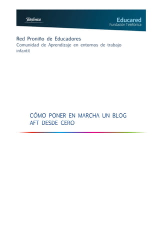 Red Proniño de Educadores
Comunidad de Aprendizaje en entornos de trabajo
infantil




     CÓMO PONER EN MARCHA UN BLOG
     AFT DESDE CERO
 