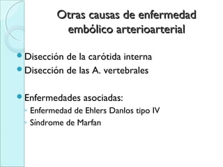 Otras causas de enfermedadOtras causas de enfermedad
embólico arterioarterialembólico arterioarterial
Disección de la carótida interna
Disección de las A. vertebrales
Enfermedades asociadas:
◦ Enfermedad de Ehlers Danlos tipo IV
◦ Síndrome de Marfan
 