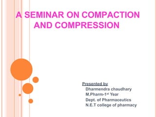A SEMINAR ON COMPACTION
AND COMPRESSION
Presented by
Dharmendra chaudhary
M.Pharm-1st Year
Dept. of Pharmaceutics
N.E.T college of pharmacy
 