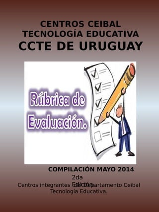 CENTROS CEIBAL
TECNOLOGÍA EDUCATIVA
CCTE DE URUGUAY
COMPILACIÓN MAYO 2014
2da
Edición.Centros integrantes del Departamento Ceibal
Tecnología Educativa.
 
