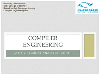 University of Dammam
Girls’ College of Science
Department of Computer Science
Compiler Engineering Lab




                   COMPILER
                  ENGINEERING
         LAB # 2 : LEXICAL ANALYZER (CONT.)
 