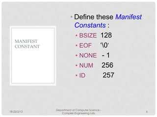 • Define these Manifest
                           Constants :
                           • BSIZE 128
    MANIFEST
    CONSTANT               • EOF ‘0’
                           • NONE - 1
                           • NUM 256
                           • ID     257



               Department of Computer Science -
18-22/2/12                                         6
                  Compiler Engineering Lab
 