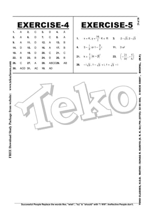 29of38
Successful People Replace the words like; "wish", "try" & "should" with "I Will". Ineffective People don't.
TEKOCLASSES,H.O.D.MATHS:SUHAGR.KARIYA(S.R.K.Sir)PH:(0755)-3200000,09893058881,BHOPAL,(M.P.)
FREEDownloadStudyPackagefromwebsite:www.tekoclasses.com
EXERCISE-4
1. A 2. C 3. D 4. A
5. A 6. D 7. C 8. A
9. A 11. D 12. A 13. B
14. D 15. D 16. A 17. B
18. A 19. D 20. C 21. C
22. B 23. B 24. D 25. B
26. C 27. A 28. ABCD29. AB
30. ACD 31. AC 10. AD
EXERCISE-5
1. x = K, y =
3
2
K
K ∈ R 3. 32,32 −−
4. 3 –
2
i
or 1 –
2
3
i 11. 3 ω2
21. k >
1
2
2
α β− 23. − −






21
10
5
6
,
28. – i 3 , 1 – 3 + i, 1 + 3 – i
 