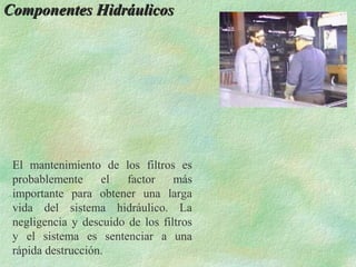Componentes Hidráulicos




 El mantenimiento de los filtros es
 probablemente     el   factor    más
 importante para obtener una larga
 vida del sistema hidráulico. La
 negligencia y descuido de los filtros
 y el sistema es sentenciar a una
 rápida destrucción.
 
